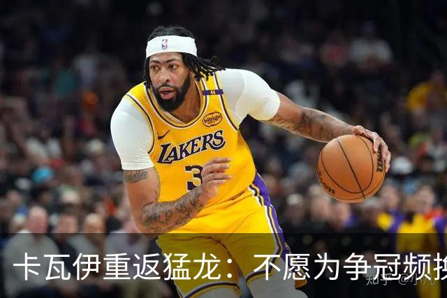 卡瓦伊重返猛龙：不愿为争冠频换球队球衣